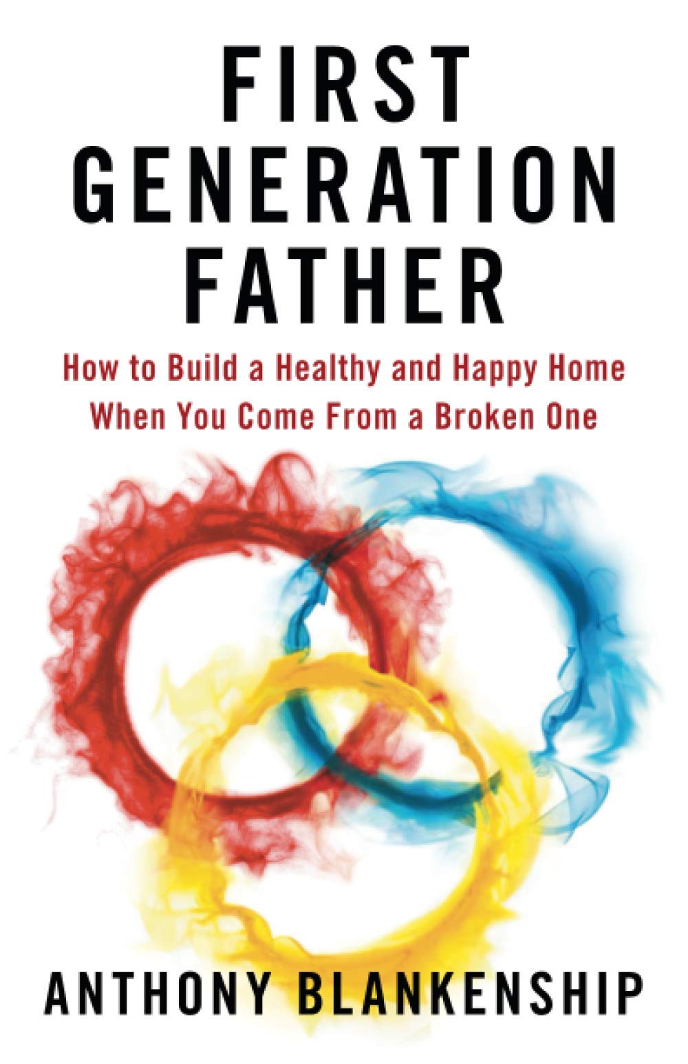 First Generation Father: How to Build a Healthy and Happy Home When You Come from a Broken One